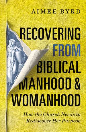 Recovering from Biblical Manhood and Womanhood: How the Church Needs to Rediscover Her Purpose de Aimee Byrd