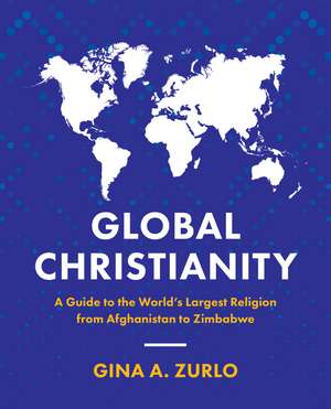 Global Christianity: A Guide to the World’s Largest Religion from Afghanistan to Zimbabwe de Gina Zurlo