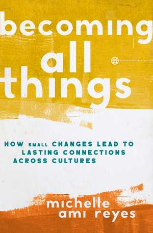 Becoming All Things: How Small Changes Lead To Lasting Connections Across Cultures de Michelle Reyes