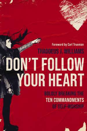 Don't Follow Your Heart: Boldly Breaking the Ten Commandments of Self-Worship de Thaddeus J. Williams