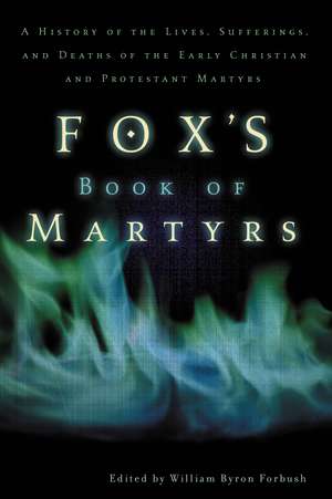 Fox's Book of Martyrs: A History of the Lives, Sufferings, and Deaths of the Early Christian and Protestant Martyrs de William Byron Forbush