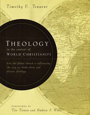 Theology in the Context of World Christianity: How the Global Church Is Influencing the Way We Think about and Discuss Theology de Timothy C. Tennent