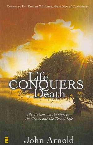 Life Conquers Death: Meditations on the Garden, the Cross, and the Tree of Life de John Arnold