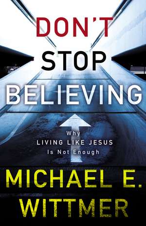 Don't Stop Believing: Why Living Like Jesus Is Not Enough de Michael E. Wittmer