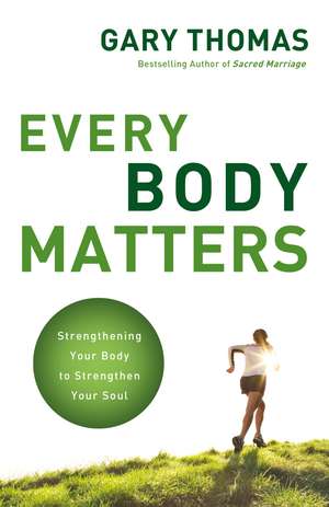 Every Body Matters: Strengthening Your Body to Strengthen Your Soul de Gary Thomas