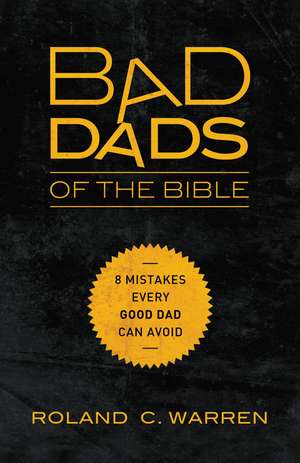 Bad Dads of the Bible: 8 Mistakes Every Good Dad Can Avoid de Roland Warren