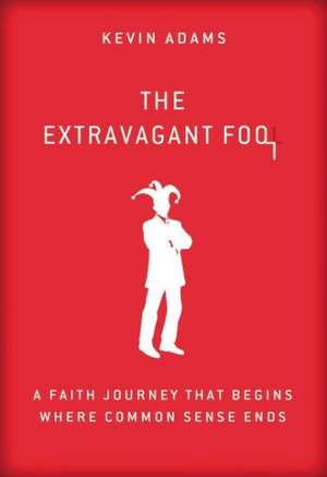 The Extravagant Fool: A Faith Journey That Begins Where Common Sense Ends de Kevin Adams