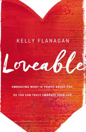 Loveable: Embracing What Is Truest About You, So You Can Truly Embrace Your Life de Kelly Flanagan