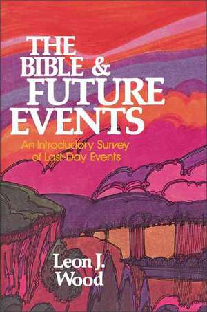 The Bible and Future Events: An Introductory Survey of Last-Day Events de Leon J. Wood