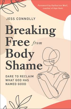 Breaking Free from Body Shame: Dare to Reclaim What God Has Named Good de Jess Connolly