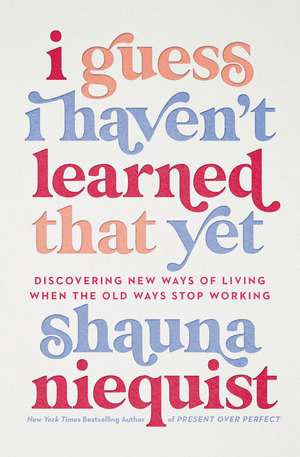 I Guess I Haven't Learned That Yet: Discovering New Ways of Living When the Old Ways Stop Working de Shauna Niequist