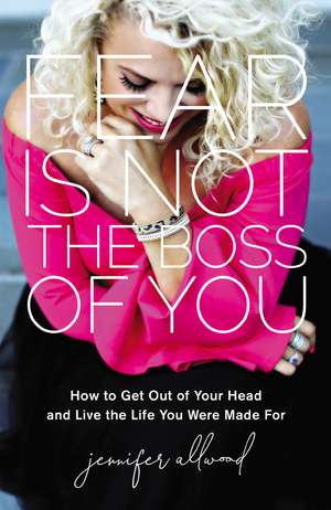 Fear Is Not the Boss of You: How to Get Out of Your Head and Live the Life You Were Made For de Jennifer Allwood