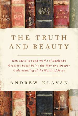 The Truth and Beauty: How the Lives and Works of England's Greatest Poets Point the Way to a Deeper Understanding of the Words of Jesus de Andrew Klavan