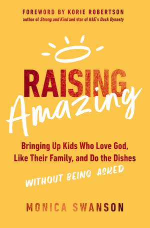 Raising Amazing: Bringing Up Kids Who Love God, Like Their Family, and Do the Dishes without Being Asked de Monica Swanson