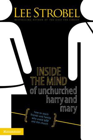 Inside the Mind of Unchurched Harry and Mary: How to Reach Friends and Family Who Avoid God and the Church de Lee Strobel