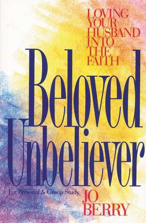 Beloved Unbeliever: Loving Your Husband into the Faith de Jo Berry