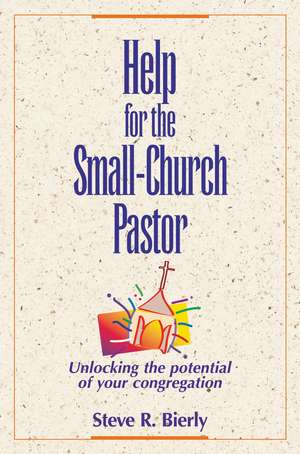 Help for the Small-Church Pastor: Unlocking the Potential of Your Congregation de Steve R. Bierly