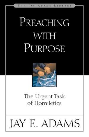 Preaching with Purpose: The Urgent Task of Homiletics de Jay E. Adams