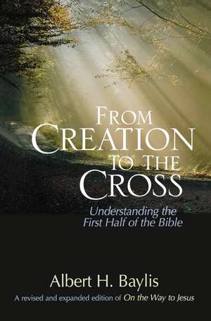 From Creation to the Cross: Understanding the First Half of the Bible de Albert H. Baylis