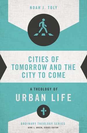 Cities of Tomorrow and the City to Come: A Theology of Urban Life de Noah J. Toly