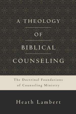 A Theology of Biblical Counseling: The Doctrinal Foundations of Counseling Ministry de Heath Lambert