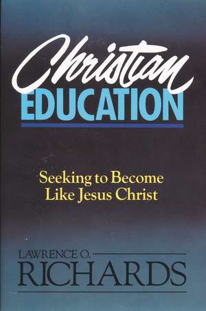 Christian Education: Seeking to Become Like Jesus Christ de Lawrence O. Richards