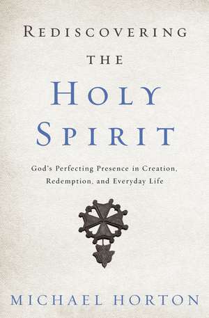 Rediscovering the Holy Spirit: God’s Perfecting Presence in Creation, Redemption, and Everyday Life de Michael Horton