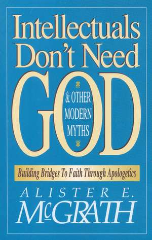 Intellectuals Don't Need God and Other Modern Myths: Building Bridges to Faith Through Apologetics de Alister E. McGrath