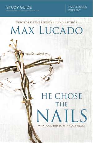 He Chose the Nails Bible Study Guide: What God Did to Win Your Heart de Max Lucado