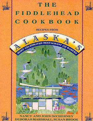 The Fiddlehead Cookbook: Recipes from Alaska's Most Celebrated Restaurant and Bakery de Nancy Decherney