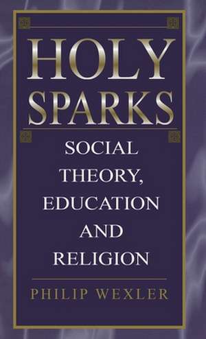 Holy Sparks: Social Theory, Education, and Religion de Philip Wexler