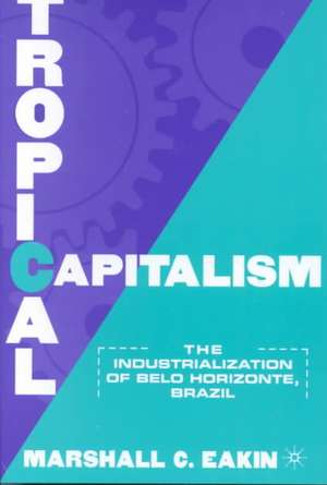 Tropical Capitalism: The Industrialization of Belo Horizonte, Brazil, 1897-1997 de M. Eakin