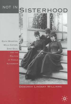 Not in Sisterhood: Edith Wharton, Willa Cather, Zona Gale, and the Politics of Female Authorship de D. Williams