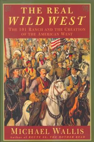 The Real Wild West: The 101 Ranch and the Creation of the American West de Michael Wallis