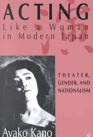 Acting like a Woman in Modern Japan: Theater, Gender and Nationalism de A. Kano