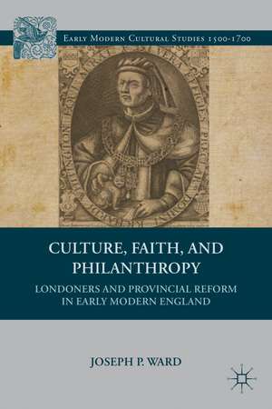 Culture, Faith, and Philanthropy: Londoners and Provincial Reform in Early Modern England de J. Ward