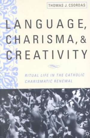 Language, Charisma, and Creativity: Ritual Life in the Catholic Charismatic Renewal de T. Csordas