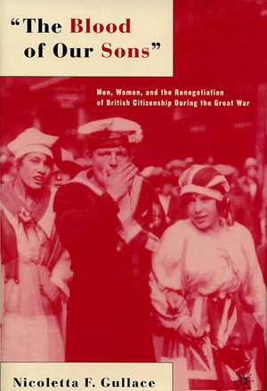 The Blood of Our Sons: Men, Women and the Renegotiation of British Citizenship During the Great War de N. Gullace