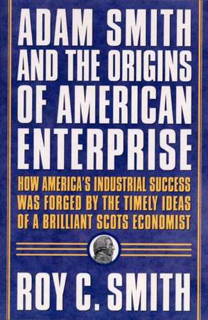 Adam Smith and the Origins of American Enterprise: How the Founding Fathers Turned to a Great Economist's Writings and Created the American Economy de Roy C. Smith