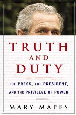 Truth and Duty: The Press, the President, and the Privilege of Power de Mary Mapes