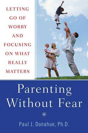 Parenting Without Fear: Letting Go of Worry and Focusing on What Really Matters de Paul J. Donahue