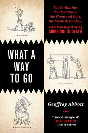 What a Way to Go: The Guillotine, the Pendulum, the Thousand Cuts, the Spanish Donkey, and 66 Other Ways of Putting Someone to Death de Geoffrey Abbott