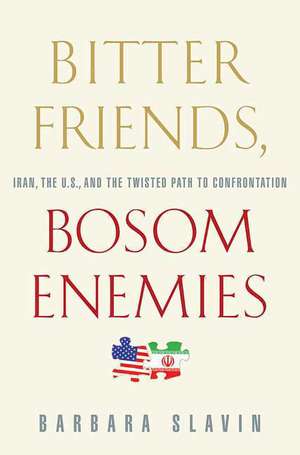 Bitter Friends, Bosom Enemies: Iran, the U.S., and the Twisted Path to Confrontation de Barbara Slavin