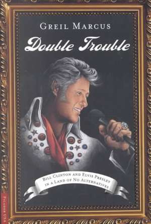 Double Trouble: Bill Clinton and Elvis Presley in a Land of No Alternatives de Greil Marcus