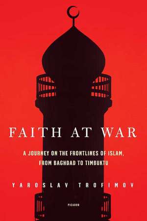 Faith at War: A Journey on the Frontlines of Islam, from Baghdad to Timbuktu de Yaroslav Trofimov