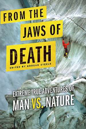 From the Jaws of Death: Extreme True Adventures of Man vs. Nature de Brogan Steele