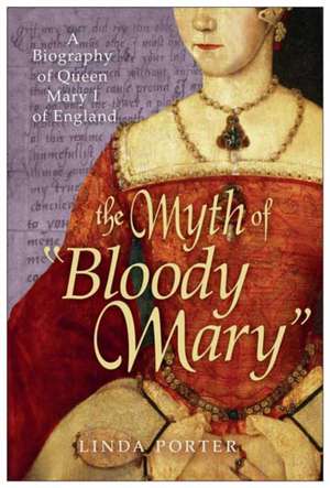 The Myth of "Bloody Mary": A Biography of Queen Mary I of England de Linda Porter