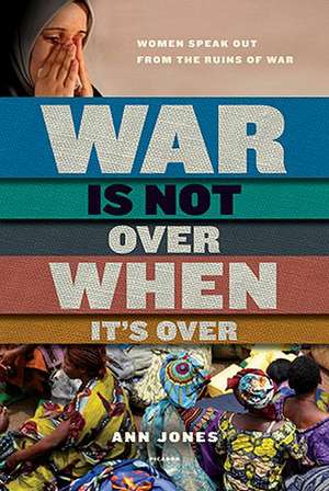 War Is Not Over When It's Over: Women Speak Out from the Ruins of War de Ann Jones