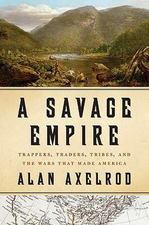 A Savage Empire: Trappers, Traders, Tribes, and the Wars That Made America de Alan Axelrod