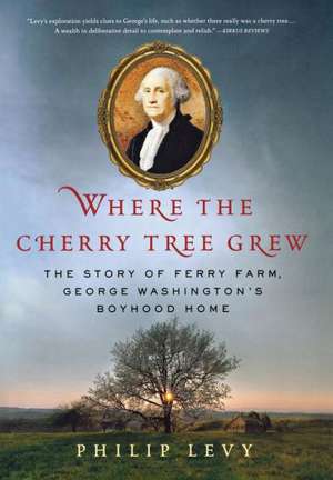 Where the Cherry Tree Grew: The Story of Ferry Farm, George Washington's Boyhood Home de Philip Levy